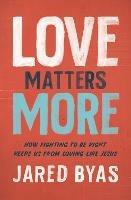 Love Matters More: How Fighting to Be Right Keeps Us from Loving Like Jesus - Jared Byas - cover