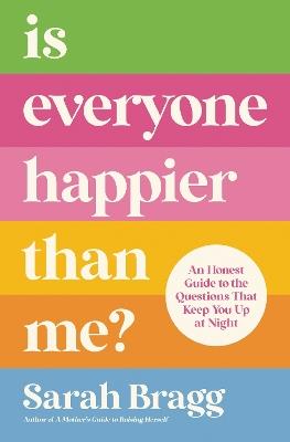 Is Everyone Happier Than Me?: An Honest Guide to the Questions That Keep You Up at Night - Sarah Bragg - cover