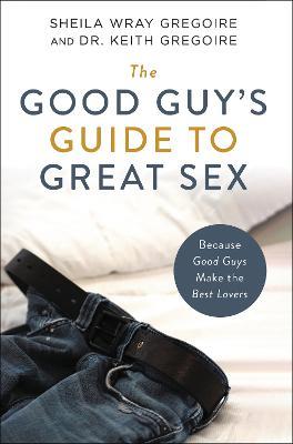 The Good Guy's Guide to Great Sex: Because Good Guys Make the Best Lovers - Sheila Wray Gregoire,Keith  Ronald Gregoire - cover