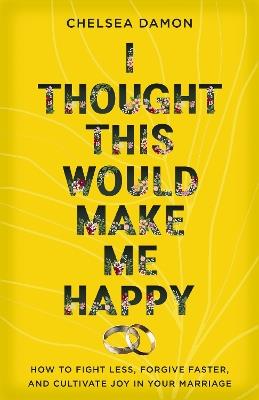 I Thought This Would Make Me Happy: How to Fight Less, Forgive Faster, and Cultivate Joy in Your Marriage - Chelsea Damon - cover