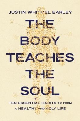 The Body Teaches the Soul: Ten Essential Habits to Form a Healthy and Holy Life - Justin Whitmel Earley - cover