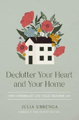 Declutter Your Heart and Your Home: How a Minimalist Life Yields Maximum Joy - Julia Ubbenga - cover