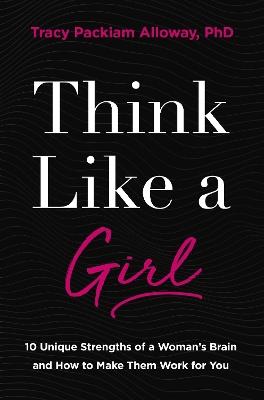Think Like a Girl: 10 Unique Strengths of a Woman's Brain and How to Make Them Work for You - Tracy Packiam Alloway Ph.D - cover