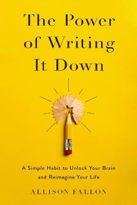The Power of Writing It Down: A Simple Habit to Unlock Your Brain and Reimagine Your Life - Allison Fallon - cover