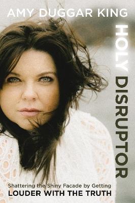 Holy Disruptor: Shattering the Shiny Facade by Getting Louder with the Truth - Amy Duggar King - cover