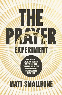 The Prayer Experiment: How Praying Like Jesus Realigns Everything - Our Thoughts, Our Hearts, and Our Posture Toward God and the World - Matt Smallbone - cover
