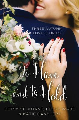 To Have and to Hold: Three Autumn Love Stories - Betsy St. Amant,Katie Ganshert,Becky Wade - cover