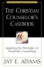 The Christian Counselor's Casebook: Applying the Principles of Nouthetic Counseling