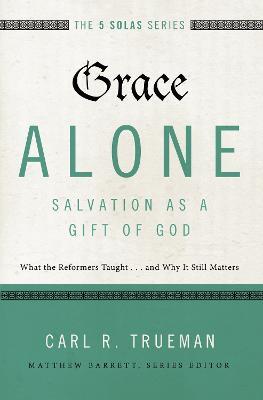 Grace Alone---Salvation as a Gift of God: What the Reformers Taught...and Why It Still Matters - Carl R. Trueman - cover
