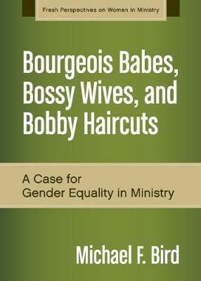 Bourgeois Babes, Bossy Wives, and Bobby Haircuts: A Case for Gender Equality in Ministry - Michael F. Bird - cover