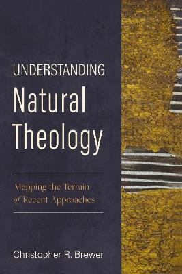 Understanding Natural Theology: Mapping the Terrain of Recent Approaches - Christopher R. Brewer - cover