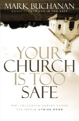 Your Church Is Too Safe: Why Following Christ Turns the World Upside-Down - Mark Buchanan - cover