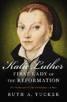 Katie Luther, First Lady of the Reformation: The Unconventional Life of Katharina von Bora - Ruth A. Tucker - cover