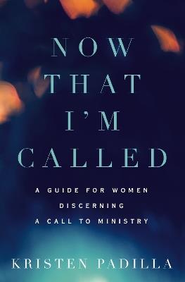 Now That I'm Called: A Guide for Women Discerning a Call to Ministry - Kristen Padilla - cover