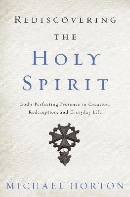 Rediscovering the Holy Spirit: God's Perfecting Presence in Creation, Redemption, and Everyday Life - Michael Horton - cover