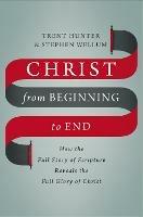 Christ from Beginning to End: How the Full Story of Scripture Reveals the Full Glory of Christ - Trent Hunter,Stephen Wellum - cover