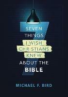 Seven Things I Wish Christians Knew about the Bible - Michael F. Bird - cover