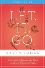 Let. It. Go. Bible Study Guide: How to Stop Running the Show and Start Walking in Faith