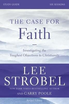 The Case for Faith Bible Study Guide Revised Edition: Investigating the Toughest Objections to Christianity - Lee Strobel,Garry D. Poole - cover