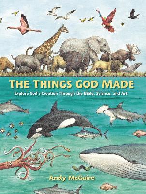 The Things God Made: Explore God’s Creation through the Bible, Science, and Art - Andy McGuire - cover