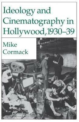Ideology and Cinematography in Hollywood, 1930-1939 - M. Cormack - cover