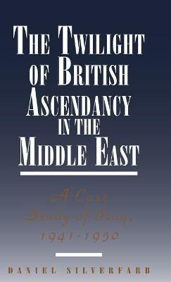 The Twilight of British Ascendancy in the Middle East: A Case Study of Iraq, 1941-1950 - Daniel Silverfarb - cover
