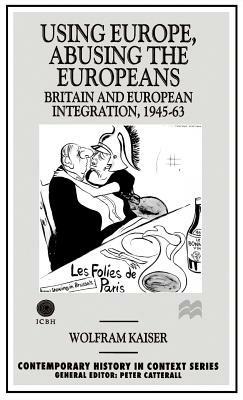 Using Europe, Abusing the Europeans: Britain and European Integration, 1945-63 - W. Kaiser - cover