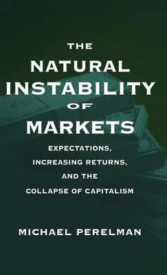 The Natural Instability of Markets: Expectations, Increasing Returns, and the Collapse of Capitalism - Michael Perelman - cover