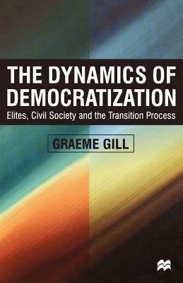 Dynamics of Democratization: Elites, Civil Society and the Transition Process - Graeme Gill - cover
