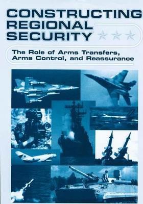 Constructing Regional Security: The Role of Arms Transfers, Arms Control, and Reassurance - W. Durch - cover