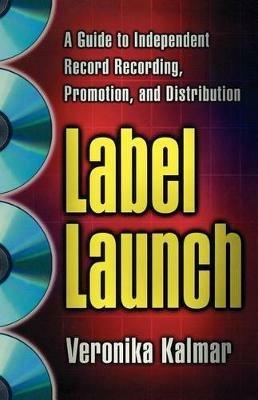 Label Launch: A Guide to Independent Record Recording, Promotion, and Distribution - Veronika Kalmar - cover