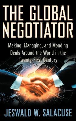 The Global Negotiator: Making, Managing and Mending Deals Around the World in the Twenty-first Century - Jeswald W. Salacuse - cover