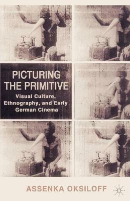 Picturing the Primitive: Visual Culture, Ethnography, and Early German Cinema - A. Oksiloff - cover