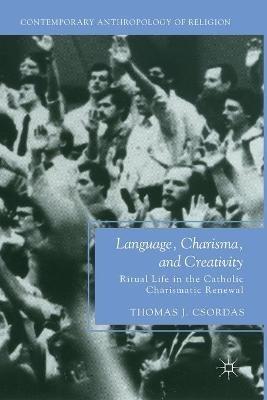 Language, Charisma, and Creativity: Ritual Life in the Catholic Charismatic Renewal - T. Csordas - cover