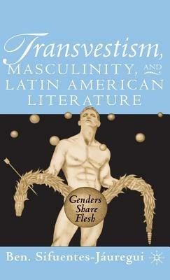 Transvestism, Masculinity, and Latin American Literature: Genders Share Flesh - B. Sifuentes-Jáuregui - cover