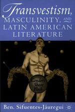 Transvestism, Masculinity, and Latin American Literature: Genders Share Flesh