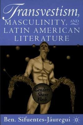 Transvestism, Masculinity, and Latin American Literature: Genders Share Flesh - B. Sifuentes-Jáuregui - cover