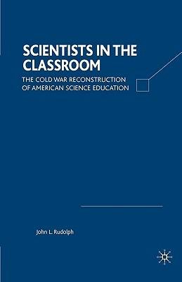 Scientists in the Classroom: The Cold War Reconstruction of American Science Education - J. Rudolph - cover