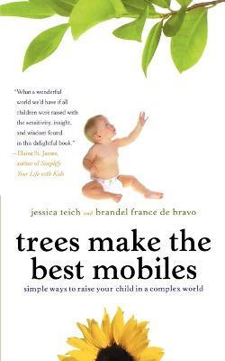 Trees Make the Best Mobiles: Simple Ways to Raise Your Child in a Complex World - Jessica Teich,Brandel France De Bravo - cover