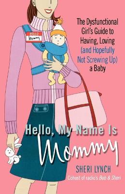 Hello, My Name Is Mommy: The Dysfunctional Girl's Guide to Having, Loving (and Hopefully Not Screwing Up) a Baby - Sheri Lynch - cover