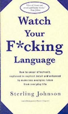 Watch Your F*cking Language: How to swear effectively, explained in explicit detail and enhanced by numerous examples taken from everyday life - S Johnson - cover