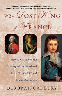 The Lost King of France: How DNA Solved the Mystery of the Murdered Son of Louis XVI and Marie Antoinette - Deborah Cadbury - cover