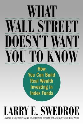 What Wall Street Doesn't Want You to Know: How You Can Build Real Wealth Investing in Index Funds - Larry E Swedroe - cover