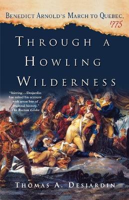 Through a Howling Wilderness: Benedict Arnold's March to Quebec, 1775 - Thomas A Desjardin - cover