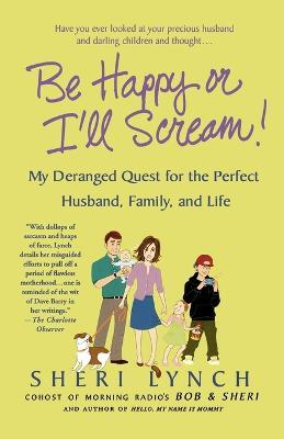 Be Happy or I'll Scream!: My Deranged Quest for the Perfect Husband, Family, and Life - Sheri Lynch - cover