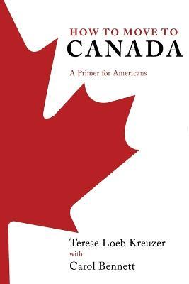 How to Move to Canada: A Primer for Americans - Terese Loeb Kreuzer,Carol Bennett - cover