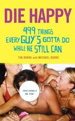 Die Happy: 499 Things Every Guy's Gotta Do While He Still Can - Tim Burke,Michael Burke - cover