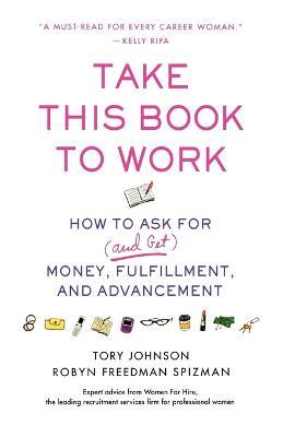 Take This Book to Work: How to Ask for (and Get) Money, Fulfillment, and Advancement - Tory Johnson,Robyn Freedman Spizman - cover