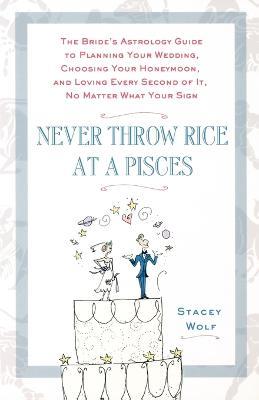 Never Throw Rice at a Pisces: The Bride's Astrology Guide to Planning Your Wedding, Choosing Your Honeymoon, and Loving Every Second of it, No Matter What Your Sign - Stacey Wolf - cover