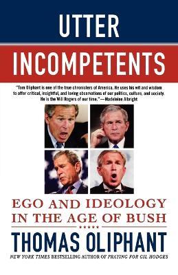Utter Incompetents: Ego and Ideology in the Age of Bush - Thomas Oliphant - cover